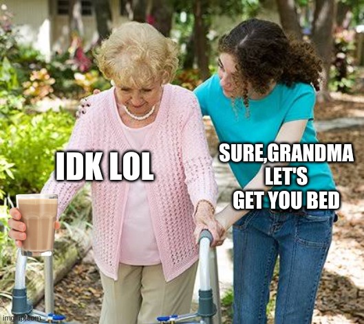 Sure grandma let's get you to bed | IDK LOL; SURE,GRANDMA LET'S GET YOU BED | image tagged in sure grandma let's get you to bed | made w/ Imgflip meme maker