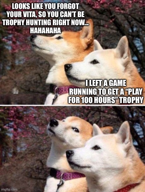 shiba bad joke |  LOOKS LIKE YOU FORGOT
YOUR VITA, SO YOU CAN’T BE
TROPHY HUNTING RIGHT NOW...
HAHAHAHA; I LEFT A GAME RUNNING TO GET A “PLAY FOR 100 HOURS” TROPHY | image tagged in shiba bad joke,Trophies | made w/ Imgflip meme maker