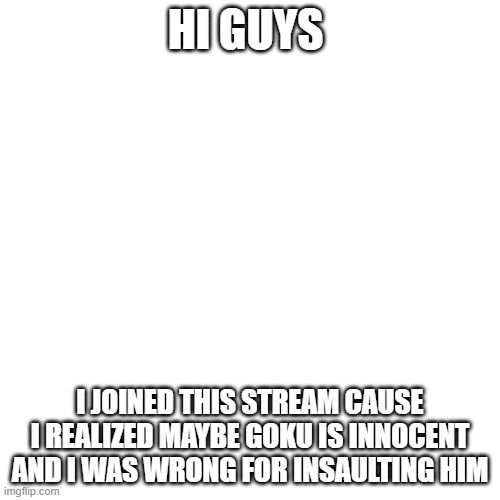 peace. | HI GUYS; I JOINED THIS STREAM CAUSE I REALIZED MAYBE GOKU IS INNOCENT AND I WAS WRONG FOR INSAULTING HIM | image tagged in memes,blank transparent square | made w/ Imgflip meme maker