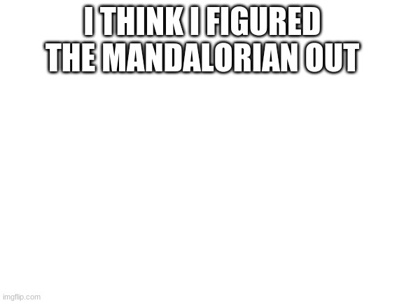 look in comments for my theory | I THINK I FIGURED THE MANDALORIAN OUT | image tagged in blank white template | made w/ Imgflip meme maker