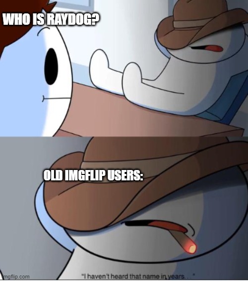 hes been gone for a long time :( | WHO IS RAYDOG? OLD IMGFLIP USERS: | image tagged in i haven't heard that name in years,raydog,come back,noooooo,bad luck raydog | made w/ Imgflip meme maker