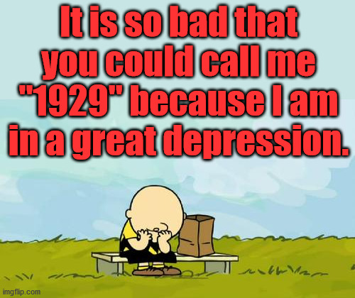 Depressed Charlie Brown | It is so bad that you could call me "1929" because I am in a great depression. | image tagged in depressed charlie brown | made w/ Imgflip meme maker