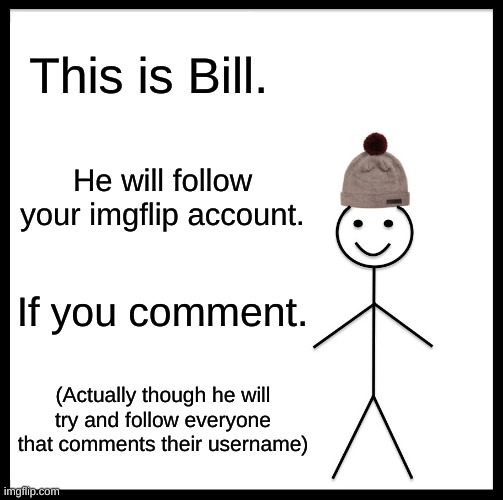 Be Like Bill Meme | This is Bill. He will follow your imgflip account. If you comment. (Actually though he will try and follow everyone that comments their username) | image tagged in memes,be like bill | made w/ Imgflip meme maker