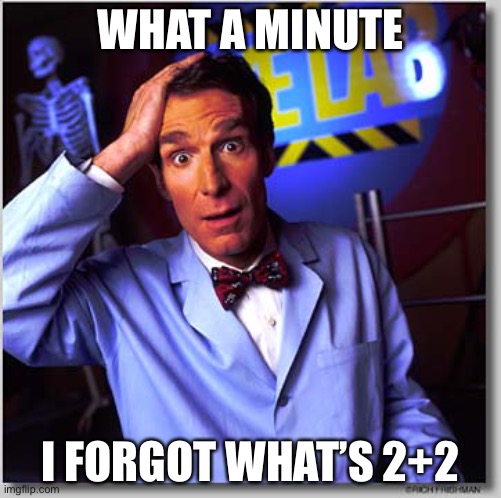 Bill Nye The Science Guy |  WHAT A MINUTE; I FORGOT WHAT’S 2+2 | image tagged in memes,bill nye the science guy | made w/ Imgflip meme maker