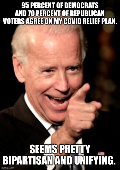 Smilin Biden Meme | 95 PERCENT OF DEMOCRATS AND 70 PERCENT OF REPUBLICAN VOTERS AGREE ON MY COVID RELIEF PLAN. SEEMS PRETTY BIPARTISAN AND UNIFYING. | image tagged in memes,smilin biden | made w/ Imgflip meme maker
