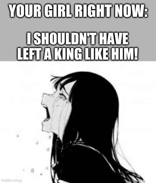 YOUR GIRL RIGHT NOW: I SHOULDN'T HAVE LEFT A KING LIKE HIM! | made w/ Imgflip meme maker