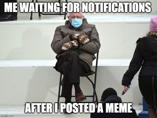 Bernie Sanders Mittens | ME WAITING FOR NOTIFICATIONS; AFTER I POSTED A MEME | image tagged in bernie sanders mittens | made w/ Imgflip meme maker