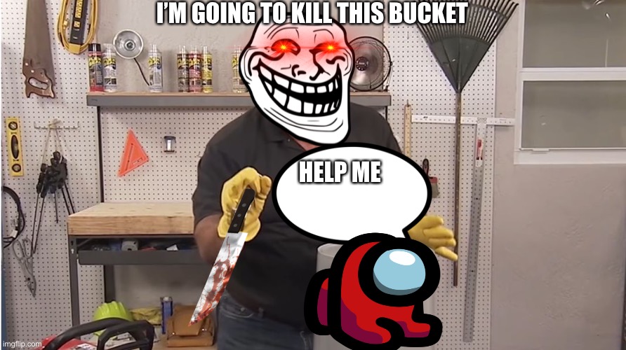 Phil Swift That's A Lotta Damage (Flex Tape/Seal) | I’M GOING TO KILL THIS BUCKET; HELP ME | image tagged in phil swift that's a lotta damage flex tape/seal | made w/ Imgflip meme maker