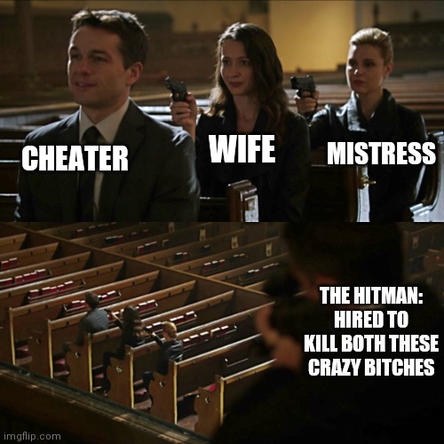 Assassination chain | CHEATER; MISTRESS; WIFE; THE HITMAN:
HIRED TO KILL BOTH THESE CRAZY BITCHES | image tagged in assassination chain | made w/ Imgflip meme maker