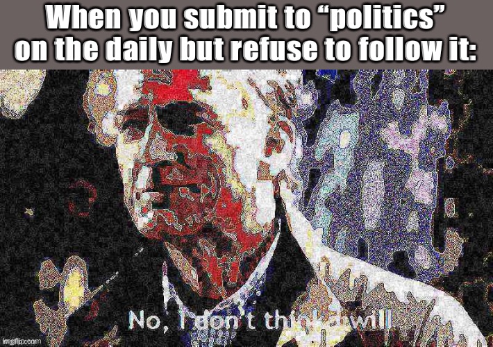 It’s one of the main streams so you don’t have to follow it to submit to it. Highly encouraged | When you submit to “politics” on the daily but refuse to follow it: | image tagged in no i don t think i will posterized deep-fried | made w/ Imgflip meme maker