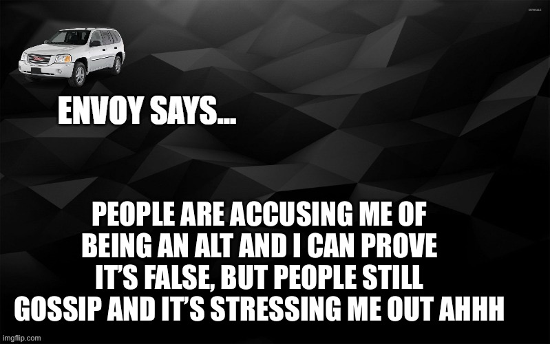Envoy Says... | PEOPLE ARE ACCUSING ME OF BEING AN ALT AND I CAN PROVE IT’S FALSE, BUT PEOPLE STILL GOSSIP AND IT’S STRESSING ME OUT AHHH | image tagged in envoy says | made w/ Imgflip meme maker