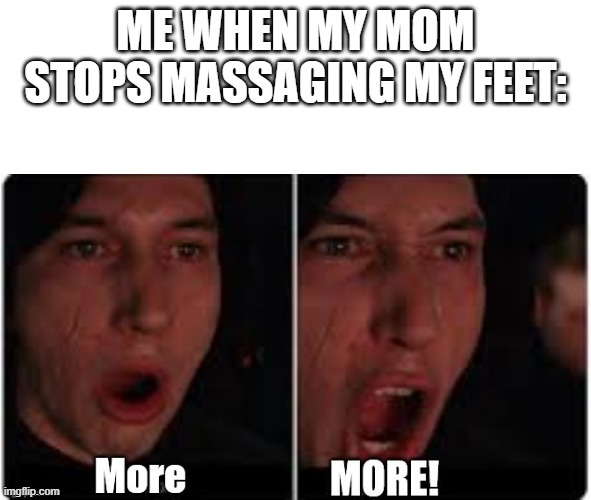 Kylo Ren More | ME WHEN MY MOM STOPS MASSAGING MY FEET: | image tagged in kylo ren more | made w/ Imgflip meme maker