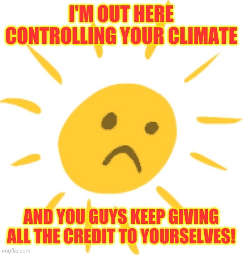 I'M OUT HERE CONTROLLING YOUR CLIMATE AND YOU GUYS KEEP GIVING ALL THE CREDIT TO YOURSELVES! | made w/ Imgflip meme maker