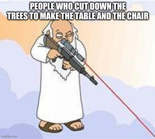 god sniper family guy | PEOPLE WHO CUT DOWN THE TREES TO MAKE THE TABLE AND THE CHAIR | image tagged in god sniper family guy | made w/ Imgflip meme maker