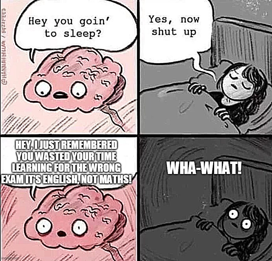 Wut!?!?!?!??!? | WHA-WHAT! HEY, I JUST REMEMBERED YOU WASTED YOUR TIME LEARNING FOR THE WRONG EXAM IT'S ENGLISH, NOT MATHS! | image tagged in waking up brain,oh,no,oops,exam,work | made w/ Imgflip meme maker