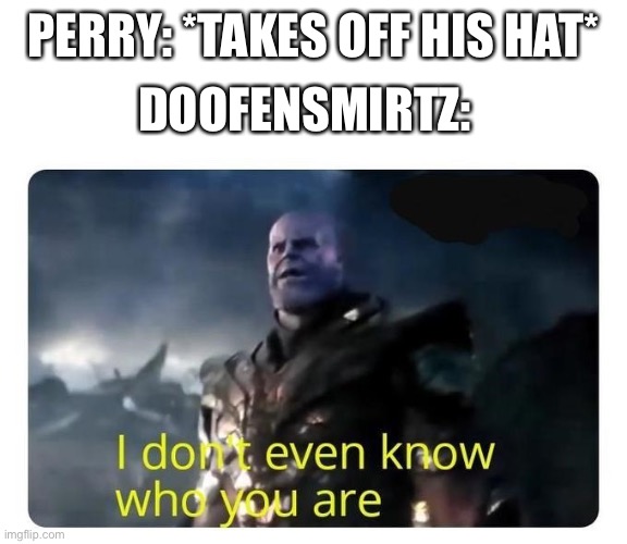thanos I don't even know who you are | DOOFENSMIRTZ:; PERRY: *TAKES OFF HIS HAT* | image tagged in thanos i don't even know who you are,perry the platypus,doofenshmirtz | made w/ Imgflip meme maker