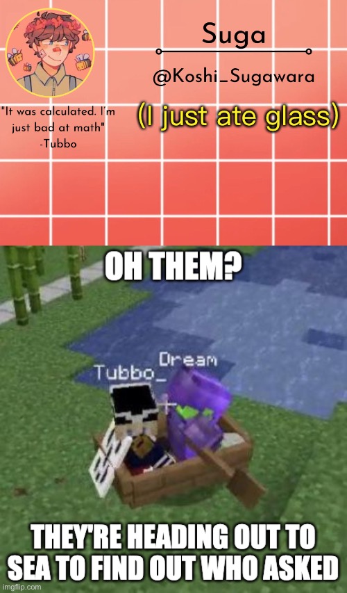 ;-;” | (I just ate glass) | image tagged in tubboo,tubboat who asked | made w/ Imgflip meme maker