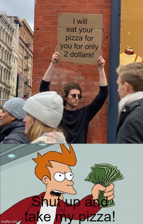 I will eat your pizza for you for only 2 dollars! Shut up and take my pizza! | image tagged in memes,guy holding cardboard sign,shut up and take my money fry | made w/ Imgflip meme maker