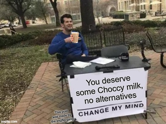 Choccy milk good | You deserve some Choccy milk, no alternatives; This post was made by the imgflip gang | image tagged in memes,change my mind | made w/ Imgflip meme maker