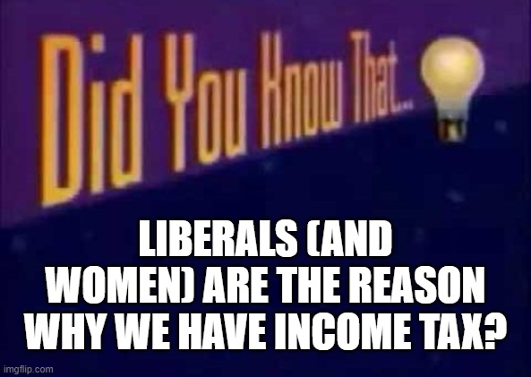 See? Both groups have a history of screwing over society | LIBERALS (AND WOMEN) ARE THE REASON WHY WE HAVE INCOME TAX? | image tagged in did you know that | made w/ Imgflip meme maker