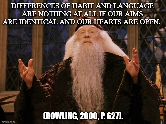 Dumbledore hearts are open | DIFFERENCES OF HABIT AND LANGUAGE ARE NOTHING AT ALL IF OUR AIMS ARE IDENTICAL AND OUR HEARTS ARE OPEN. (ROWLING, 2000, P. 627). | image tagged in dumbledore,hearts,open | made w/ Imgflip meme maker