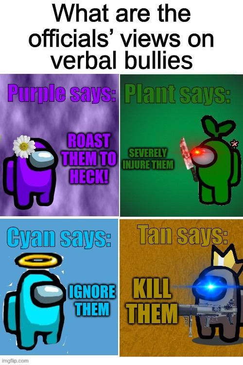OOP- | verbal bullies; ROAST THEM TO HECK! SEVERELY INJURE THEM; IGNORE THEM; KILL THEM | image tagged in officials views | made w/ Imgflip meme maker