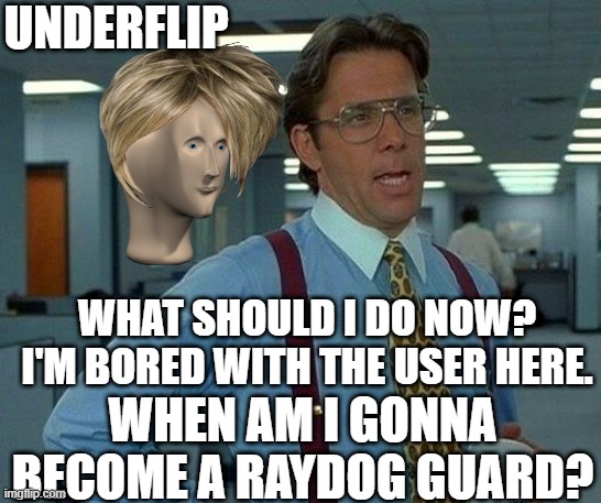 Underflip | UNDERFLIP; WHAT SHOULD I DO NOW? I'M BORED WITH THE USER HERE. WHEN AM I GONNA BECOME A RAYDOG GUARD? | image tagged in memes,that would be great | made w/ Imgflip meme maker