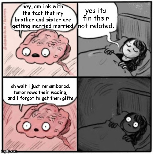 lols . | yes its fin their not related. hey, am i ok with the fact that my brother and sister are getting married married; oh wait i just remembered. tomorrows their weding, and i forgot to get them gifts | image tagged in brain before sleep | made w/ Imgflip meme maker