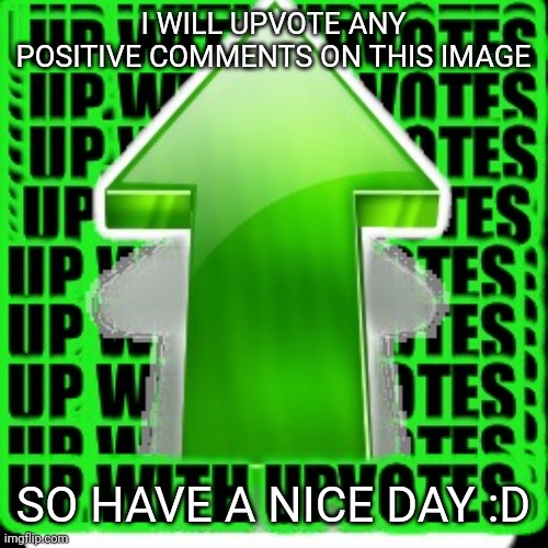 :) | I WILL UPVOTE ANY POSITIVE COMMENTS ON THIS IMAGE; SO HAVE A NICE DAY :D | image tagged in upvote,wholesome | made w/ Imgflip meme maker