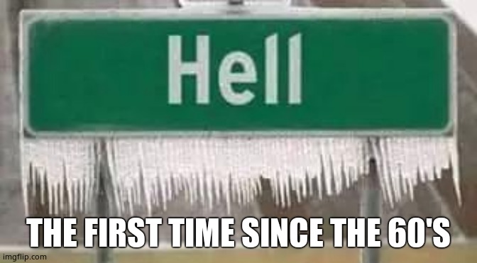 hell frozen | THE FIRST TIME SINCE THE 60'S | image tagged in hell frozen | made w/ Imgflip meme maker