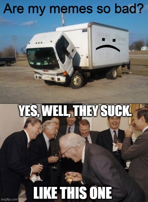 MY MEMES SUCK | Are my memes so bad? :(; YES, WELL, THEY SUCK. LIKE THIS ONE | image tagged in memes,lame,okay truck,laughing men in suits | made w/ Imgflip meme maker