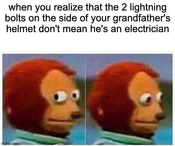 yes... | when you realize that the 2 lightning bolts on the side of your grandfather's helmet don't mean he's an electrician | image tagged in memes,monkey puppet | made w/ Imgflip meme maker
