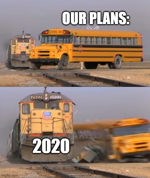 A train hitting a school bus | OUR PLANS:; 2020 | image tagged in a train hitting a school bus | made w/ Imgflip meme maker