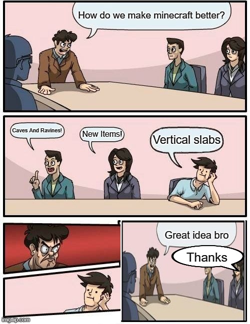 Boardroom Meeting Suggestion | How do we make minecraft better? Caves And Ravines! New Items! Vertical slabs; Great idea bro; Thanks | image tagged in memes,boardroom meeting suggestion,minecraft,cave update | made w/ Imgflip meme maker