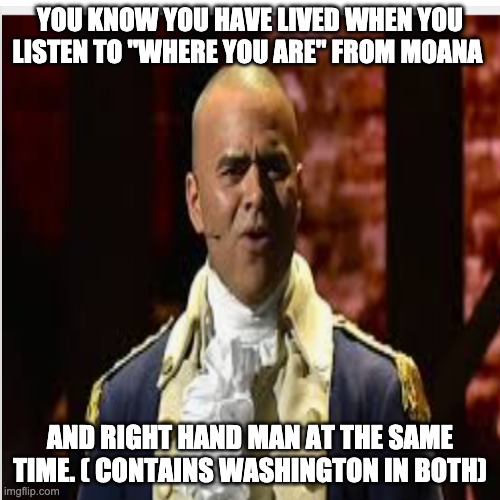 YOU KNOW YOU HAVE LIVED WHEN YOU LISTEN TO "WHERE YOU ARE" FROM MOANA; AND RIGHT HAND MAN AT THE SAME TIME. ( CONTAINS WASHINGTON IN BOTH) | image tagged in hamilton | made w/ Imgflip meme maker