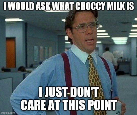 Choccy milk I don't care | I WOULD ASK WHAT CHOCCY MILK IS; I JUST DON'T CARE AT THIS POINT | image tagged in memes,that would be great | made w/ Imgflip meme maker