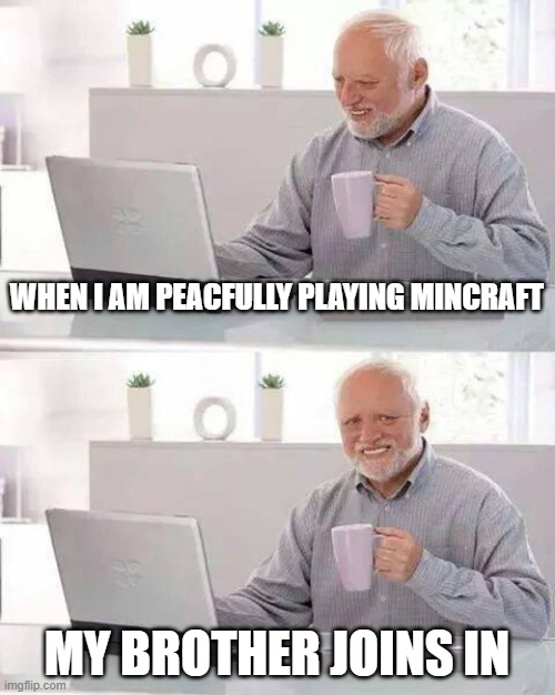 Hide the Pain Harold | WHEN I AM PEACFULLY PLAYING MINCRAFT; MY BROTHER JOINS IN | image tagged in memes,hide the pain harold | made w/ Imgflip meme maker