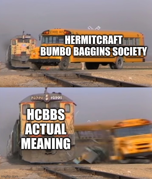 A train hitting a school bus | HERMITCRAFT BUMBO BAGGINS SOCIETY; HCBBS ACTUAL MEANING | image tagged in a train hitting a school bus | made w/ Imgflip meme maker