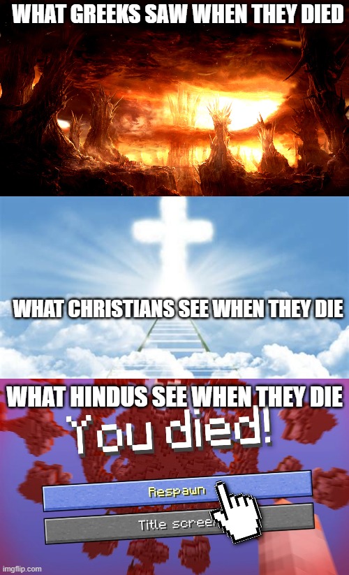 Respawn in 3... 2... 1... |  WHAT GREEKS SAW WHEN THEY DIED; WHAT CHRISTIANS SEE WHEN THEY DIE; WHAT HINDUS SEE WHEN THEY DIE | image tagged in hindu,hinduism,christian,christianity,greek mythology,greeks | made w/ Imgflip meme maker