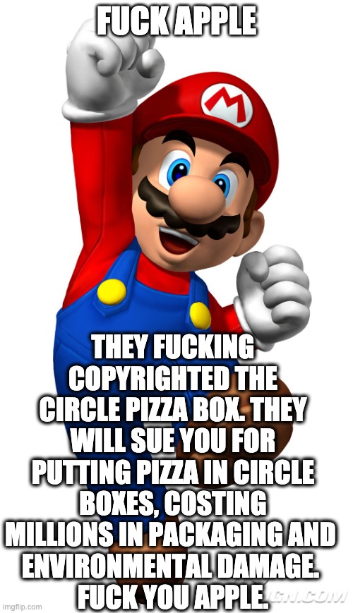 Super Mario | FUCK APPLE; THEY FUCKING COPYRIGHTED THE CIRCLE PIZZA BOX. THEY WILL SUE YOU FOR PUTTING PIZZA IN CIRCLE BOXES, COSTING MILLIONS IN PACKAGING AND 
ENVIRONMENTAL DAMAGE. 
FUCK YOU APPLE. | image tagged in super mario | made w/ Imgflip meme maker