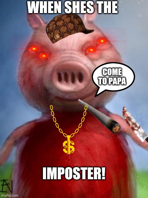 Nightmare Peppa Pig | WHEN SHES THE; COME TO PAPA; IMPOSTER! | image tagged in nightmare peppa pig | made w/ Imgflip meme maker