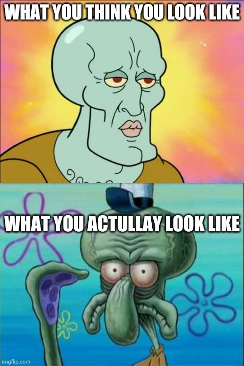 Squidward | WHAT YOU THINK YOU LOOK LIKE; WHAT YOU ACTULLAY LOOK LIKE | image tagged in memes,squidward | made w/ Imgflip meme maker