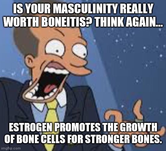 Boneitis | IS YOUR MASCULINITY REALLY WORTH BONEITIS? THINK AGAIN... ESTROGEN PROMOTES THE GROWTH OF BONE CELLS FOR STRONGER BONES. | image tagged in boneitis | made w/ Imgflip meme maker