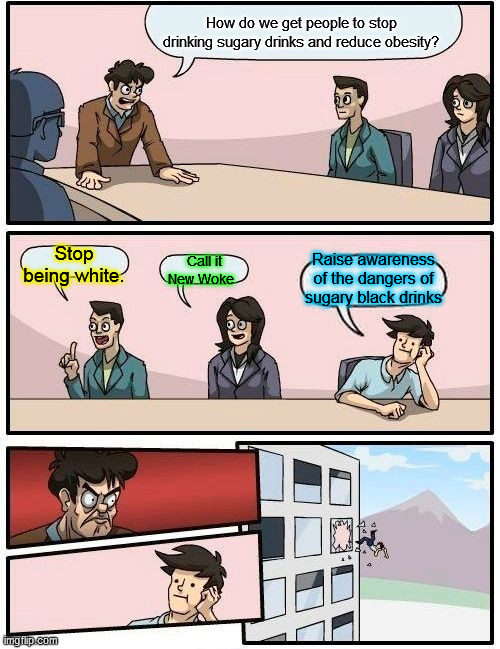 It will be exactly the same it ever was, but we'll call it Woke A Cola | How do we get people to stop drinking sugary drinks and reduce obesity? Stop being white. Raise awareness of the dangers of sugary black drinks; Call it New Woke | image tagged in memes,boardroom meeting suggestion | made w/ Imgflip meme maker