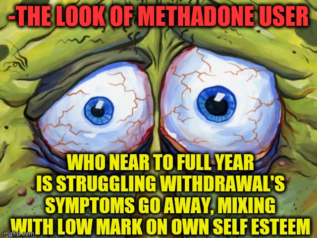 -Scarry med. | -THE LOOK OF METHADONE USER; WHO NEAR TO FULL YEAR IS STRUGGLING WITHDRAWAL'S SYMPTOMS GO AWAY, MIXING WITH LOW MARK ON OWN SELF ESTEEM | image tagged in insomniac spongebob,i said go back,stay at home,go away,heroin,insomnia | made w/ Imgflip meme maker