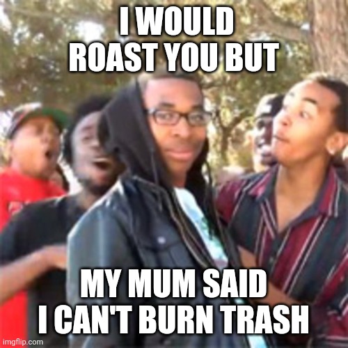 I would roast you... | I WOULD ROAST YOU BUT; MY MUM SAID I CAN'T BURN TRASH | image tagged in black boy roast | made w/ Imgflip meme maker