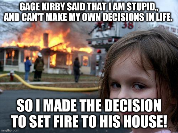 the hypocrisy of Gage kirby | GAGE KIRBY SAID THAT I AM STUPID,, AND CAN'T MAKE MY OWN DECISIONS IN LIFE. SO I MADE THE DECISION TO SET FIRE TO HIS HOUSE! | image tagged in memes,disaster girl | made w/ Imgflip meme maker