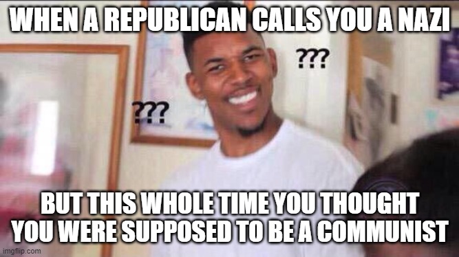 Black guy confused | WHEN A REPUBLICAN CALLS YOU A NAZI; BUT THIS WHOLE TIME YOU THOUGHT YOU WERE SUPPOSED TO BE A COMMUNIST | image tagged in black guy confused | made w/ Imgflip meme maker