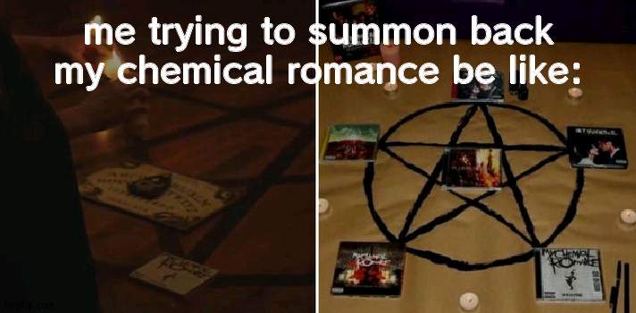 me trying to summon back my chemical romance be like: | made w/ Imgflip meme maker