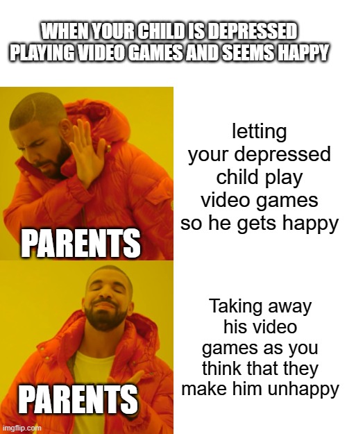 Drake Hotline Bling Meme | WHEN YOUR CHILD IS DEPRESSED PLAYING VIDEO GAMES AND SEEMS HAPPY; letting your depressed child play video games so he gets happy; PARENTS; Taking away his video games as you think that they make him unhappy; PARENTS | image tagged in memes,drake hotline bling | made w/ Imgflip meme maker